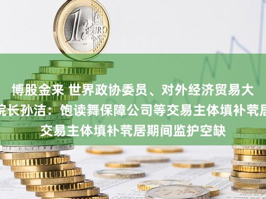 博股金来 世界政协委员、对外经济贸易大学保障学院副院长孙洁:饱读舞保障公司等交易主体填补茕居期间监护空缺