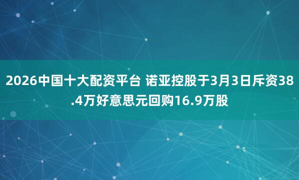 2026中国十大配资平台 诺亚控股于3月3日斥资38.4万好意思元回购16.9万股