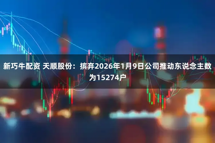 新巧牛配资 天顺股份：摈弃2026年1月9日公司推动东说念主数为15274户