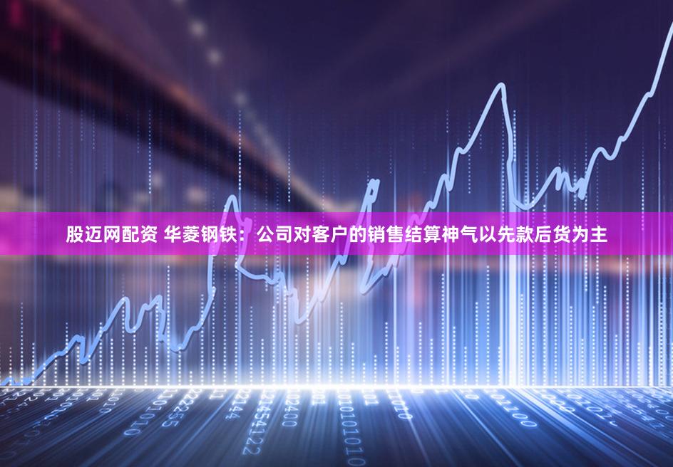 股迈网配资 华菱钢铁：公司对客户的销售结算神气以先款后货为主