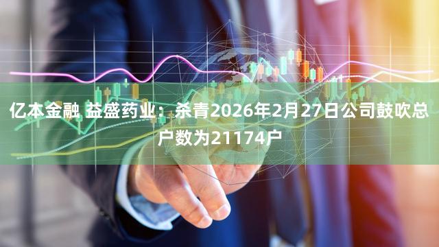 亿本金融 益盛药业：杀青2026年2月27日公司鼓吹总户数为21174户