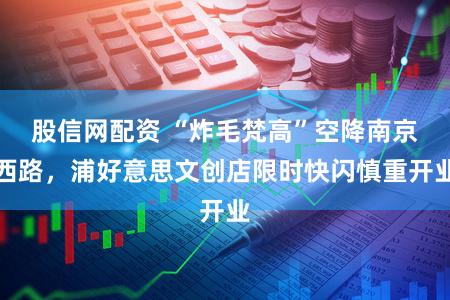 股信网配资 “炸毛梵高”空降南京西路，浦好意思文创店限时快闪慎重开业