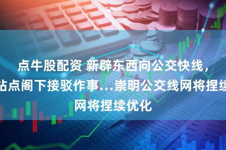 点牛股配资 新辟东西向公交快线，强化站点阁下接驳作事…崇明公交线网将捏续优化