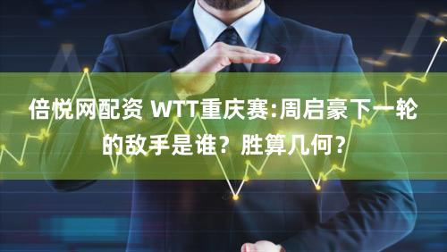 倍悦网配资 WTT重庆赛:周启豪下一轮的敌手是谁？胜算几何？