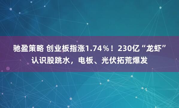驰盈策略 创业板指涨1.74％！230亿“龙虾”认识股跳水，电板、光伏拓荒爆发