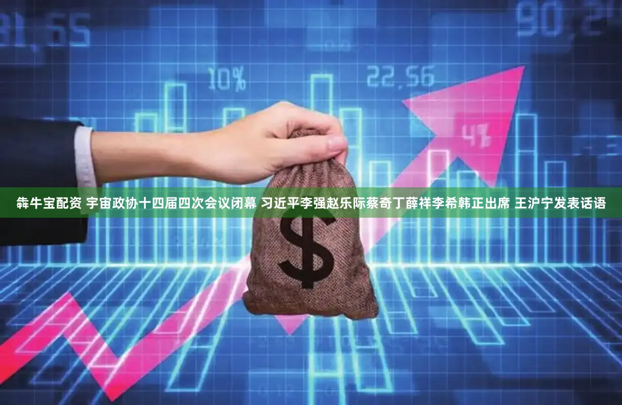 犇牛宝配资 宇宙政协十四届四次会议闭幕 习近平李强赵乐际蔡奇丁薛祥李希韩正出席 王沪宁发表话语