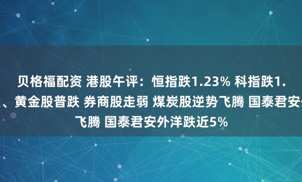 贝格福配资 港股午评：恒指跌1.23% 科指跌1.21% 科网股、黄金股普跌 券商股走弱 煤炭股逆势飞腾 国泰君安外洋跌近5%