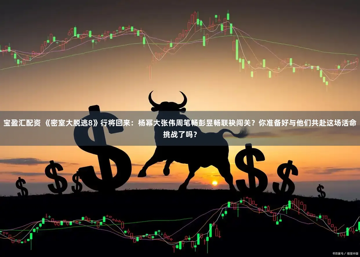 宝盈汇配资 《密室大脱逃8》行将回来：杨幂大张伟周笔畅彭昱畅联袂闯关？你准备好与他们共赴这场活命挑战了吗？