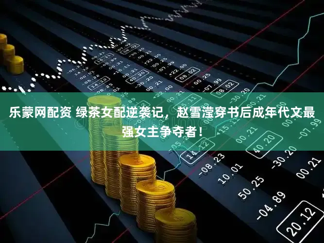 乐蒙网配资 绿茶女配逆袭记，赵雪滢穿书后成年代文最强女主争夺者！