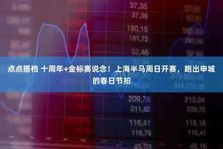 点点搭档 十周年+金标赛说念！上海半马周日开赛，跑出申城的春日节拍