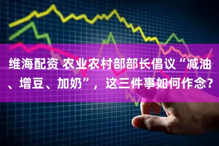 维海配资 农业农村部部长倡议“减油、增豆、加奶”，这三件事如何作念？
