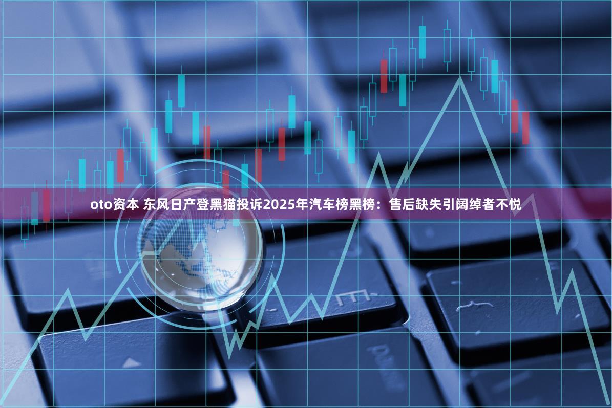 oto资本 东风日产登黑猫投诉2025年汽车榜黑榜：售后缺失引阔绰者不悦