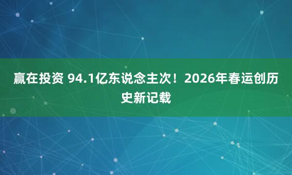 赢在投资 94.1亿东说念主次！2026年春运创历史新记载