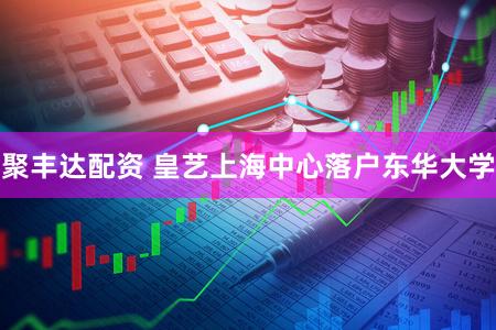 聚丰达配资 皇艺上海中心落户东华大学