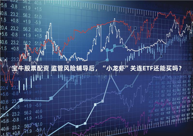 宝牛股票配资 监管风险辅导后，“小龙虾”关连ETF还能买吗？