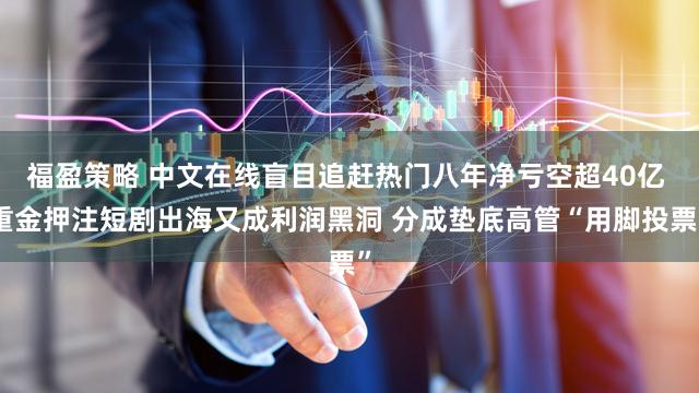福盈策略 中文在线盲目追赶热门八年净亏空超40亿 重金押注短剧出海又成利润黑洞 分成垫底高管“用脚投票”