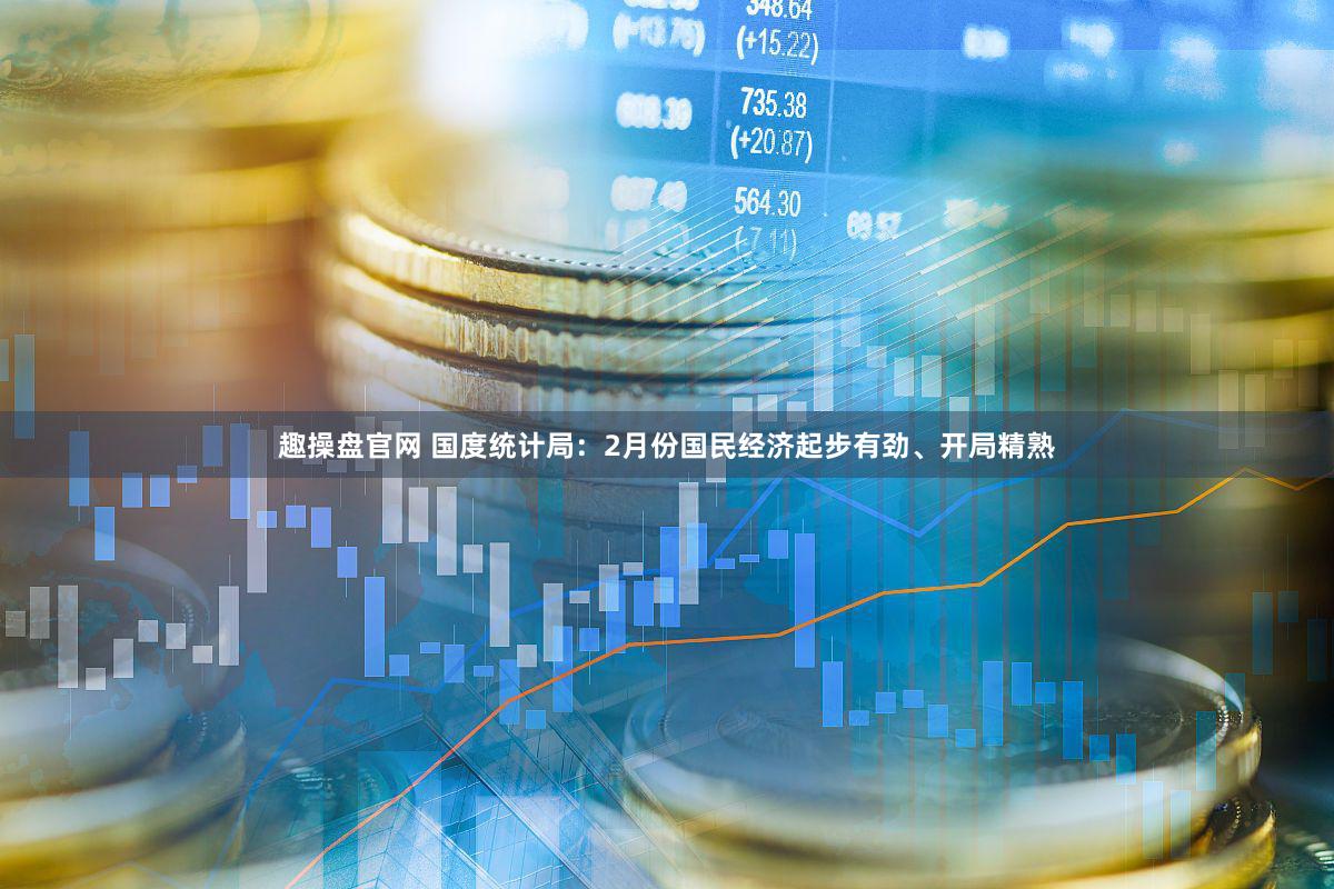 趣操盘官网 国度统计局：2月份国民经济起步有劲、开局精熟