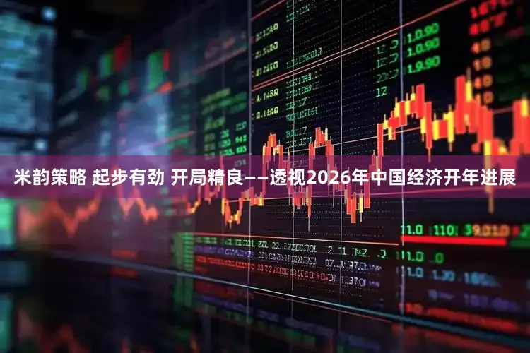 米韵策略 起步有劲 开局精良——透视2026年中国经济开年进展