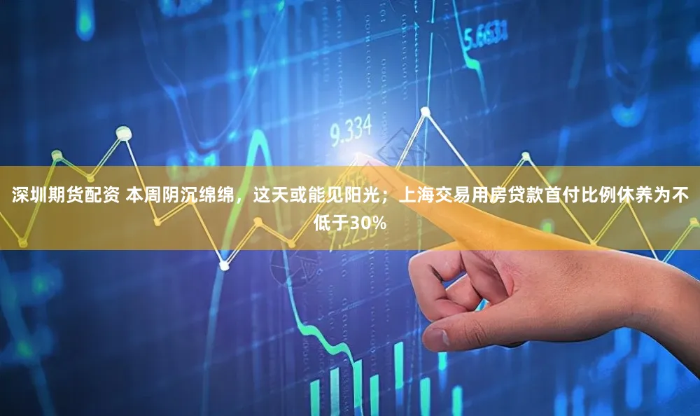 深圳期货配资 本周阴沉绵绵，这天或能见阳光；上海交易用房贷款首付比例休养为不低于30%