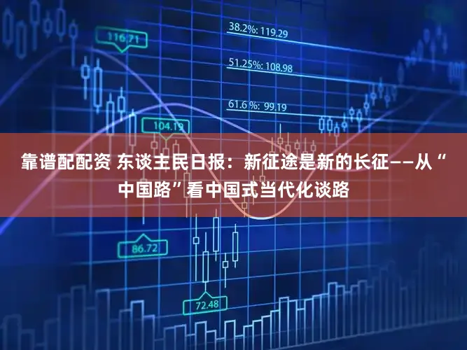 靠谱配配资 东谈主民日报：新征途是新的长征——从“中国路”看中国式当代化谈路