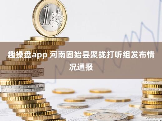 趣操盘app 河南固始县聚拢打听组发布情况通报