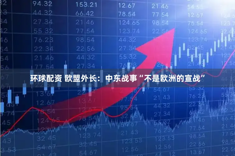 环球配资 欧盟外长：中东战事“不是欧洲的宣战”