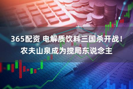 365配资 电解质饮料三国杀开战！农夫山泉成为搅局东说念主