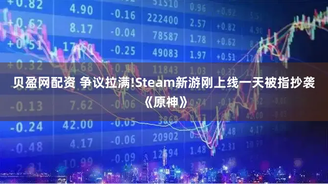 贝盈网配资 争议拉满!Steam新游刚上线一天被指抄袭《原神》