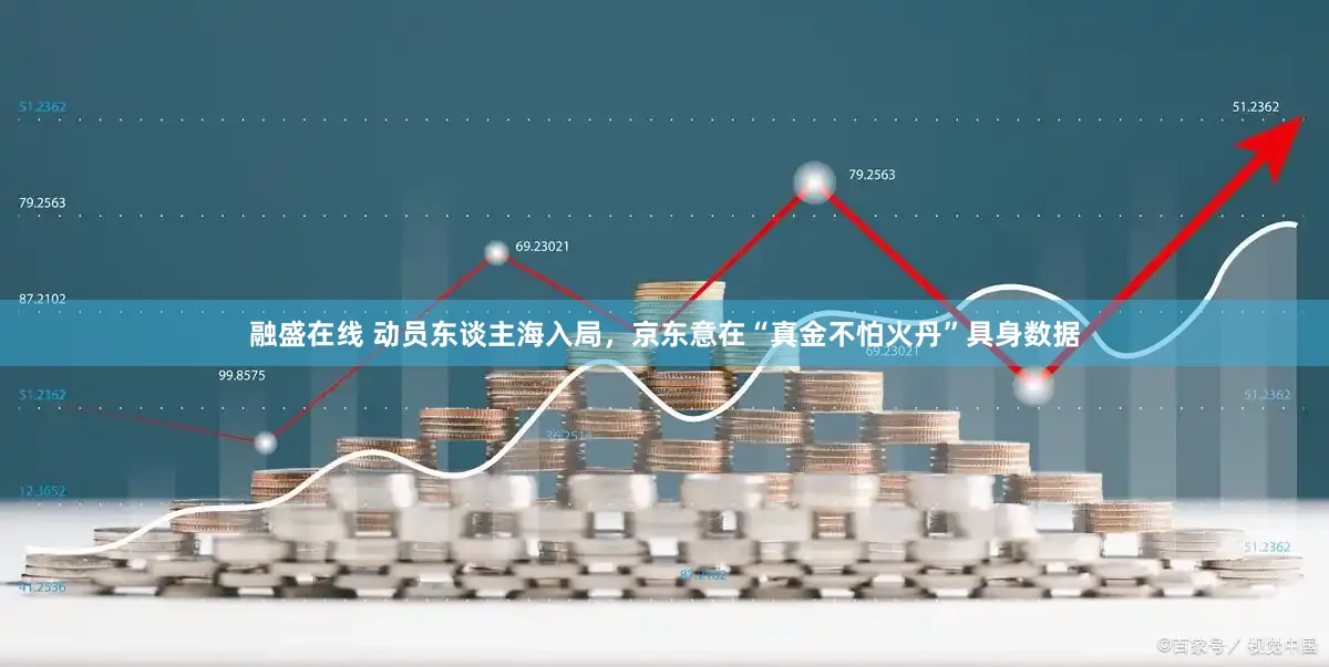 融盛在线 动员东谈主海入局，京东意在“真金不怕火丹”具身数据