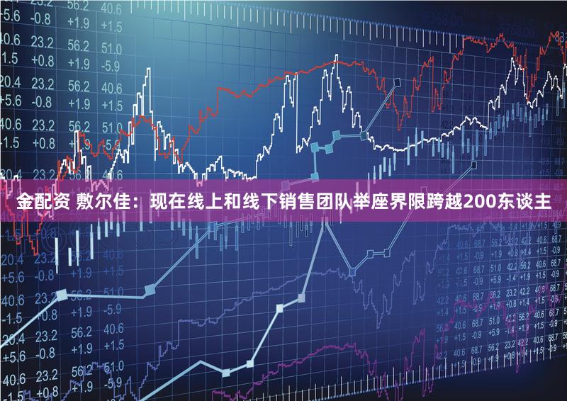 金配资 敷尔佳：现在线上和线下销售团队举座界限跨越200东谈主