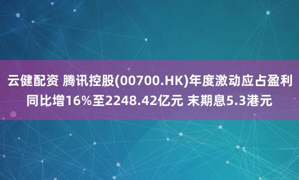 云健配资 腾讯控股(00700.HK)年度激动应占盈利同比增16%至2248.42亿元 末期息5.3港元