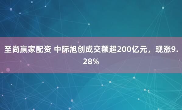 至尚赢家配资 中际旭创成交额超200亿元，现涨9.28%