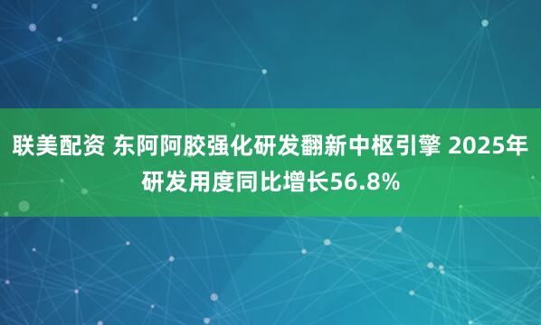 联美配资 东阿阿胶强化研发翻新中枢引擎 2025年研发用度同比增长56.8%