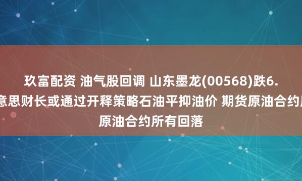 玖富配资 油气股回调 山东墨龙(00568)跌6.60% 好意思财长或通过开释策略石油平抑油价 期货原油合约所有回落