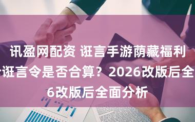 讯盈网配资 诳言手游荫藏福利！进阶诳言令是否合算？2026改版后全面分析
