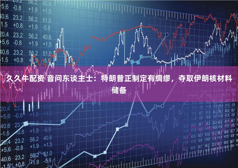 久久牛配资 音问东谈主士：特朗普正制定有绸缪，夺取伊朗核材料储备