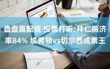 盘盘赢配资 投票打听:拜仁赈济率84% 埃弗顿vs切尔西成票王