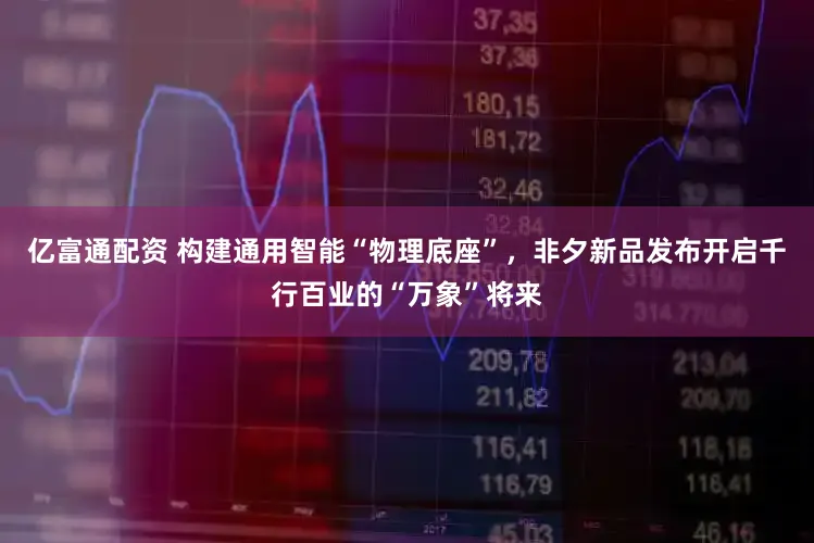 亿富通配资 构建通用智能“物理底座”，非夕新品发布开启千行百业的“万象”将来