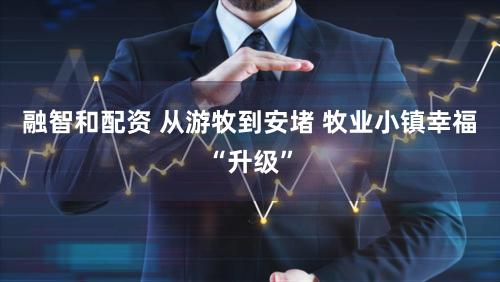 融智和配资 从游牧到安堵 牧业小镇幸福“升级”