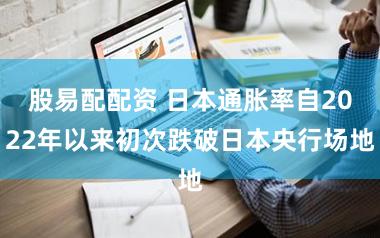 股易配配资 日本通胀率自2022年以来初次跌破日本央行场地