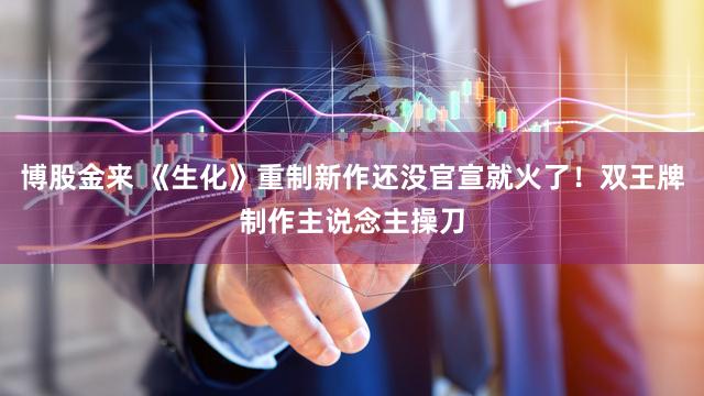 博股金来 《生化》重制新作还没官宣就火了！双王牌制作主说念主操刀