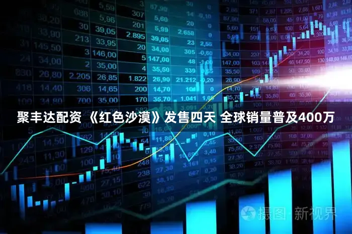 聚丰达配资 《红色沙漠》发售四天 全球销量普及400万