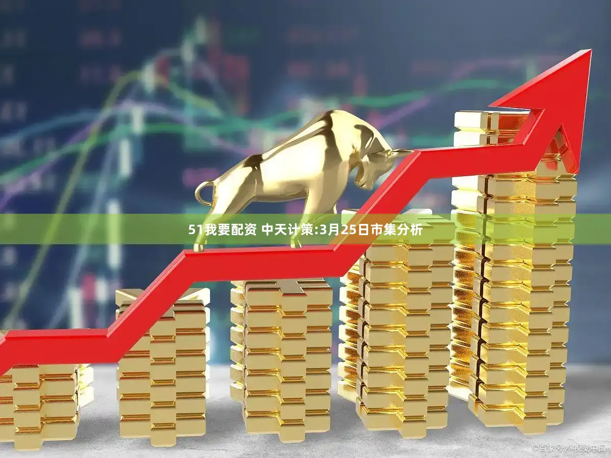 51我要配资 中天计策:3月25日市集分析