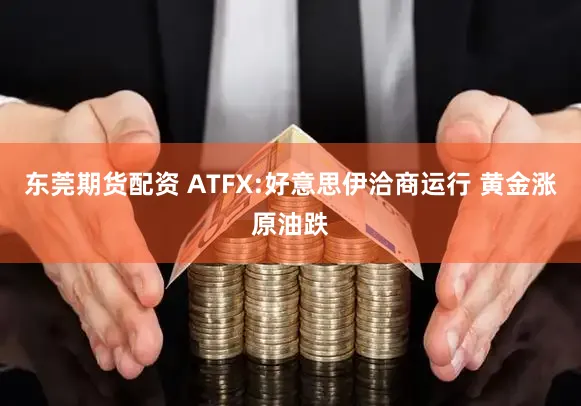 东莞期货配资 ATFX:好意思伊洽商运行 黄金涨原油跌