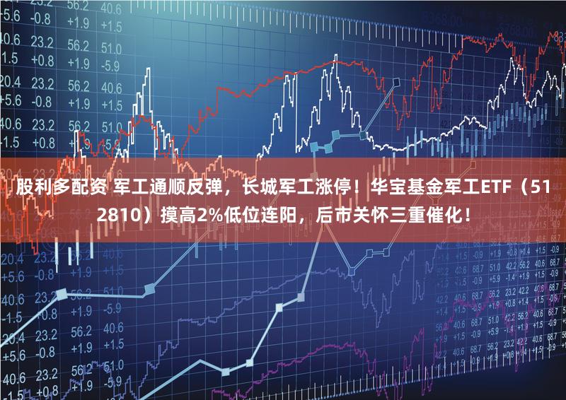 股利多配资 军工通顺反弹，长城军工涨停！华宝基金军工ETF（512810）摸高2%低位连阳，后市关怀三重催化！