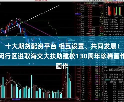 十大期货配资平台 相互设置、共同发展！闵行区进取海交大扶助建校130周年珍稀画作