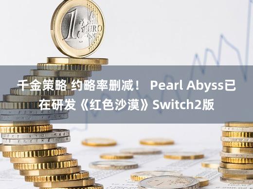 千金策略 约略率删减！ Pearl Abyss已在研发《红色沙漠》Switch2版
