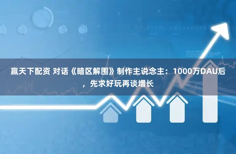 赢天下配资 对话《暗区解围》制作主说念主：1000万DAU后，先求好玩再谈增长