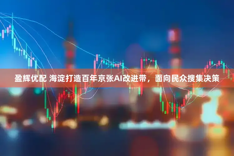 盈辉优配 海淀打造百年京张AI改进带，面向民众搜集决策