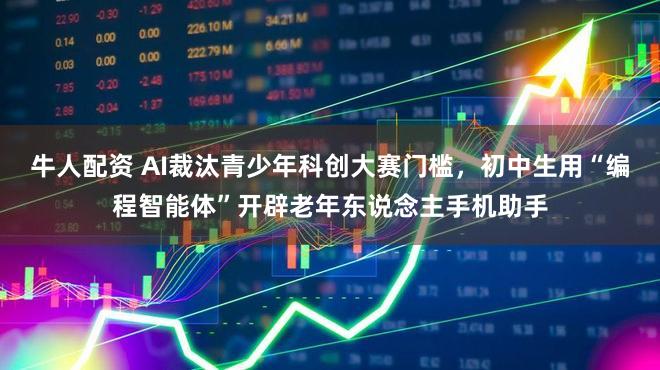 牛人配资 AI裁汰青少年科创大赛门槛，初中生用“编程智能体”开辟老年东说念主手机助手